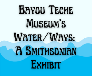 Smithsonian Water/Ways at the Bayou Teche Museum